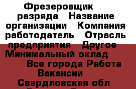 Фрезеровщик 3-6 разряда › Название организации ­ Компания-работодатель › Отрасль предприятия ­ Другое › Минимальный оклад ­ 58 000 - Все города Работа » Вакансии   . Свердловская обл.,Верхняя Тура г.